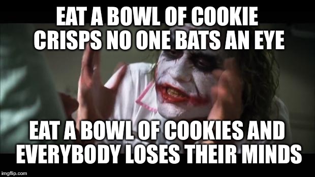 And everybody loses their minds Meme | EAT A BOWL OF COOKIE CRISPS NO ONE BATS AN EYE; EAT A BOWL OF COOKIES AND EVERYBODY LOSES THEIR MINDS | image tagged in memes,and everybody loses their minds | made w/ Imgflip meme maker