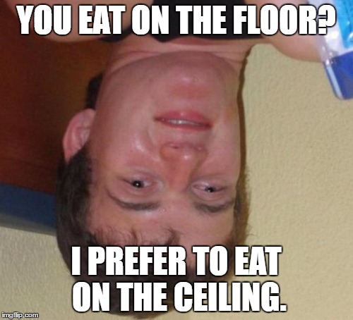 10 Guy Meme | YOU EAT ON THE FLOOR? I PREFER TO EAT ON THE CEILING. | image tagged in memes,10 guy | made w/ Imgflip meme maker