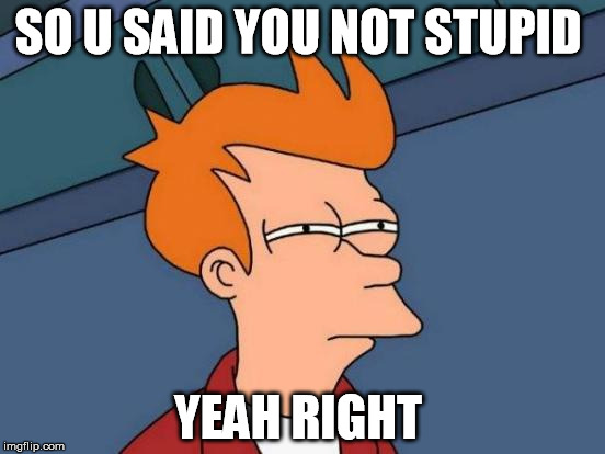 Futurama Fry | SO U SAID YOU NOT STUPID; YEAH RIGHT | image tagged in memes,futurama fry | made w/ Imgflip meme maker