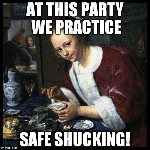 AT THIS PARTY WE PRACTICE; SAFE SHUCKING! | image tagged in girl with oysters | made w/ Imgflip meme maker