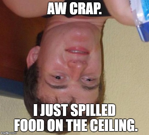 10 Guy | AW CRAP. I JUST SPILLED FOOD ON THE CEILING. | image tagged in memes,10 guy,upsidedown | made w/ Imgflip meme maker