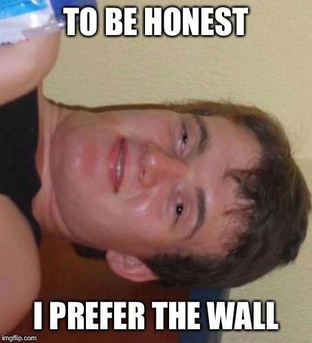 10 Guy Meme | TO BE HONEST I PREFER THE WALL | image tagged in memes,10 guy | made w/ Imgflip meme maker