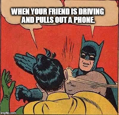Batman Slapping Robin | WHEN YOUR FRIEND IS DRIVING AND PULLS OUT A PHONE. | image tagged in memes,batman slapping robin | made w/ Imgflip meme maker