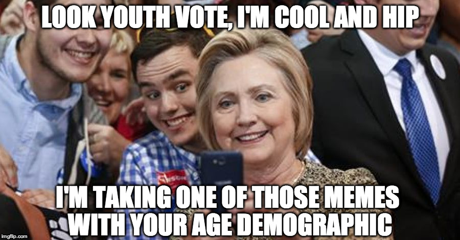 Hillary Trying too hard to connect | LOOK YOUTH VOTE, I'M COOL AND HIP; I'M TAKING ONE OF THOSE MEMES WITH YOUR AGE DEMOGRAPHIC | image tagged in hillary trying too hard to connect | made w/ Imgflip meme maker
