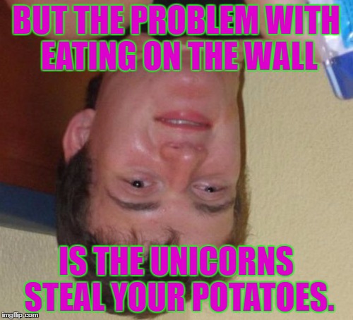10 Guy Meme | BUT THE PROBLEM WITH EATING ON THE WALL IS THE UNICORNS STEAL YOUR POTATOES. | image tagged in memes,10 guy | made w/ Imgflip meme maker