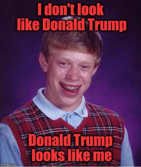 Brian=Trump | I don't look like Donald Trump; Donald Trump looks like me | image tagged in memes,bad luck brian,donald trump | made w/ Imgflip meme maker