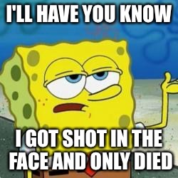 Spongebob I'll have you know | I'LL HAVE YOU KNOW; I GOT SHOT IN THE FACE AND ONLY DIED | image tagged in spongebob i'll have you know | made w/ Imgflip meme maker