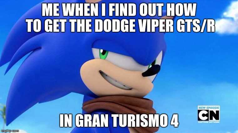 Sonic Meme | ME WHEN I FIND OUT HOW TO GET THE DODGE VIPER GTS/R; IN GRAN TURISMO 4 | image tagged in sonic meme | made w/ Imgflip meme maker
