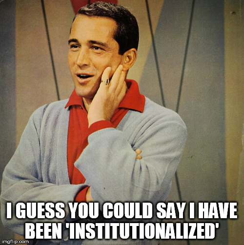 Perry | I GUESS YOU COULD SAY I HAVE BEEN 'INSTITUTIONALIZED' | image tagged in perry | made w/ Imgflip meme maker