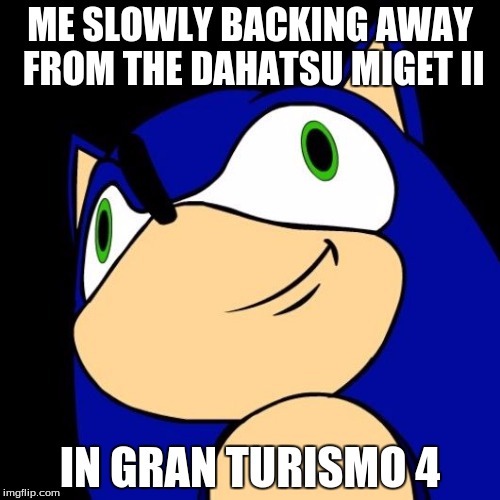 sonic needs help |  ME SLOWLY BACKING AWAY FROM THE DAHATSU MIGET II; IN GRAN TURISMO 4 | image tagged in sonic needs help | made w/ Imgflip meme maker
