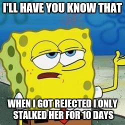 Spongebob I'll have you know | I'LL HAVE YOU KNOW THAT; WHEN I GOT REJECTED I ONLY STALKED HER FOR 10 DAYS | image tagged in spongebob i'll have you know | made w/ Imgflip meme maker