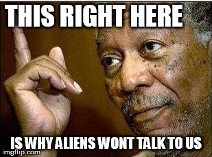 morgan freeman | THIS RIGHT HERE; IS WHY ALIENS WONT TALK TO US | image tagged in morgan freeman | made w/ Imgflip meme maker
