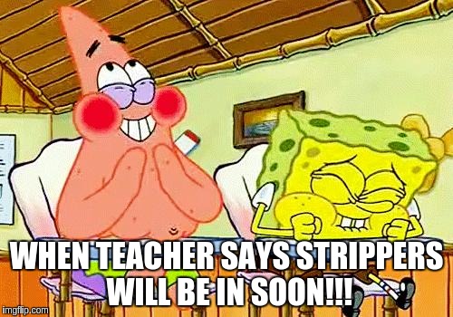 spongebobclass | WHEN TEACHER SAYS STRIPPERS WILL BE IN SOON!!! | image tagged in spongebobclass | made w/ Imgflip meme maker