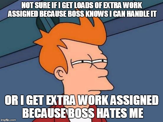 Futurama Fry Meme | NOT SURE IF I GET LOADS OF EXTRA WORK ASSIGNED BECAUSE BOSS KNOWS I CAN HANDLE IT; OR I GET EXTRA WORK ASSIGNED BECAUSE BOSS HATES ME | image tagged in memes,futurama fry | made w/ Imgflip meme maker