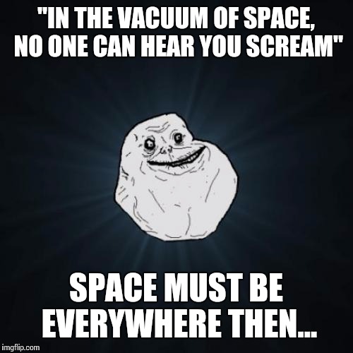 Forever Alone | "IN THE VACUUM OF SPACE, NO ONE CAN HEAR YOU SCREAM"; SPACE MUST BE EVERYWHERE THEN... | image tagged in memes,forever alone | made w/ Imgflip meme maker