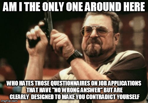 Am I The Only One Around Here Meme | AM I THE ONLY ONE AROUND HERE; WHO HATES THOSE QUESTIONNAIRES ON JOB APPLICATIONS THAT HAVE "NO WRONG ANSWER" BUT ARE CLEARLY  DESIGNED TO MAKE YOU CONTRADICT YOURSELF | image tagged in memes,am i the only one around here,AdviceAnimals | made w/ Imgflip meme maker