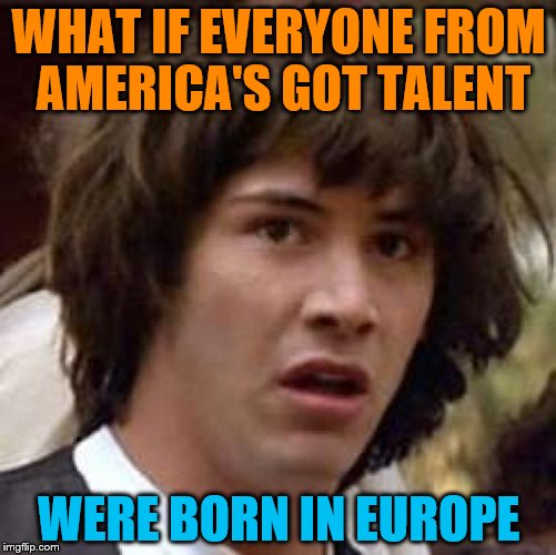 #True memes for life | WHAT IF EVERYONE FROM AMERICA'S GOT TALENT; WERE BORN IN EUROPE | image tagged in memes,conspiracy keanu | made w/ Imgflip meme maker