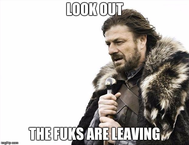 Brace Yourselves X is Coming Meme | LOOK OUT THE FUKS ARE LEAVING | image tagged in memes,brace yourselves x is coming | made w/ Imgflip meme maker