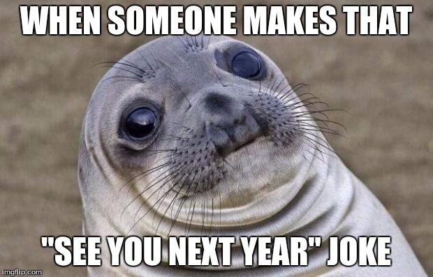Awkward Moment Sealion | WHEN SOMEONE MAKES THAT; "SEE YOU NEXT YEAR" JOKE | image tagged in memes,awkward moment sealion | made w/ Imgflip meme maker