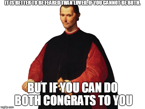 Machiavelli | IT IS BETTER TO BE FEARED THAN LOVED, IF YOU CANNOT BE BOTH. BUT IF YOU CAN DO BOTH CONGRATS TO YOU | image tagged in machiavelli | made w/ Imgflip meme maker
