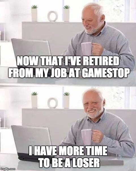 Hide the Pain Harold | NOW THAT I'VE RETIRED FROM MY JOB AT GAMESTOP; I HAVE MORE TIME TO BE A LOSER | image tagged in memes,hide the pain harold | made w/ Imgflip meme maker