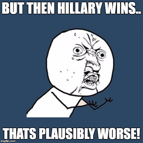 Y U No Meme | BUT THEN HILLARY WINS.. THATS PLAUSIBLY WORSE! | image tagged in memes,y u no | made w/ Imgflip meme maker