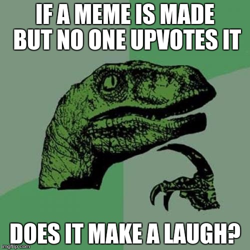 Philosoraptor | IF A MEME IS MADE BUT NO ONE UPVOTES IT; DOES IT MAKE A LAUGH? | image tagged in memes,philosoraptor | made w/ Imgflip meme maker