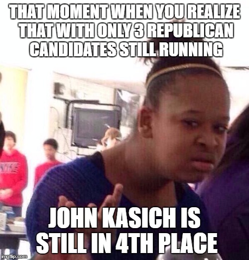 You know you should drop out, when your 4th/3, losing to a guy who dropped out a couple months ago | THAT MOMENT WHEN YOU REALIZE THAT WITH ONLY 3 REPUBLICAN CANDIDATES STILL RUNNING; JOHN KASICH IS STILL IN 4TH PLACE | image tagged in memes,black girl wat,politics | made w/ Imgflip meme maker