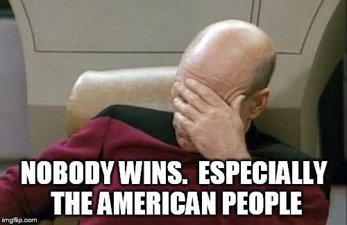 Captain Picard Facepalm Meme | NOBODY WINS.  ESPECIALLY THE AMERICAN PEOPLE | image tagged in memes,captain picard facepalm | made w/ Imgflip meme maker