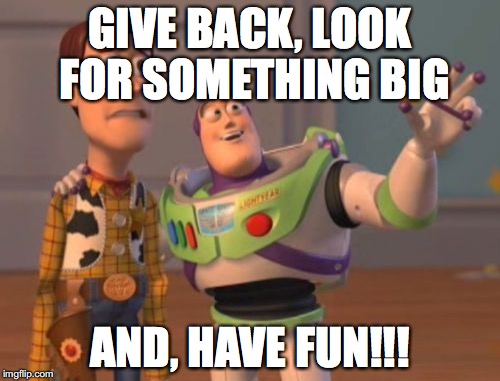 X, X Everywhere Meme | GIVE BACK, LOOK FOR SOMETHING BIG; AND, HAVE FUN!!! | image tagged in memes,x x everywhere | made w/ Imgflip meme maker