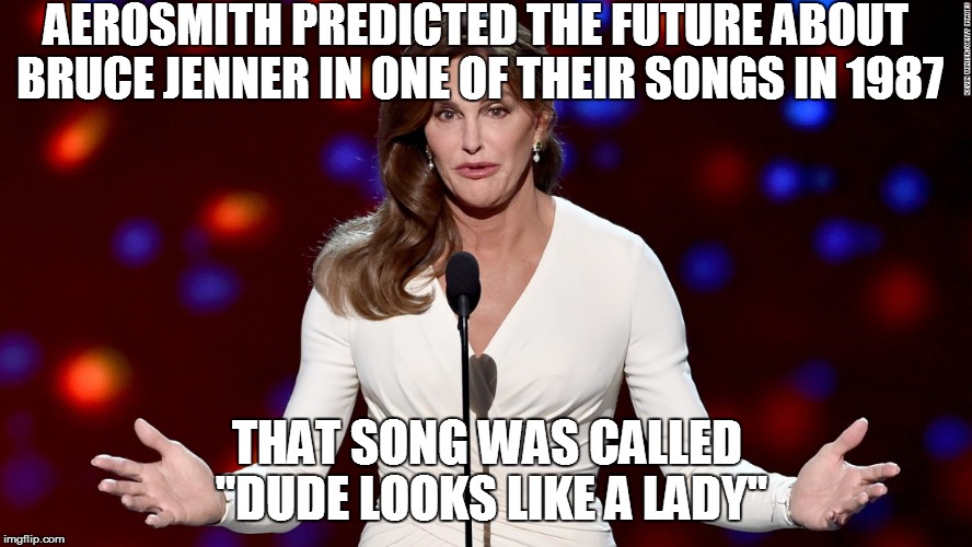 Dude looks like a lady | AEROSMITH PREDICTED THE FUTURE ABOUT BRUCE JENNER IN ONE OF THEIR SONGS IN 1987; THAT SONG WAS CALLED "DUDE LOOKS LIKE A LADY" | image tagged in caitlyn jenner,aerosmith | made w/ Imgflip meme maker