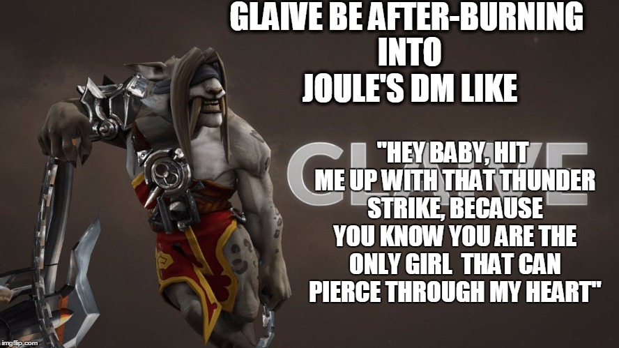 GLAIVE BE AFTER-BURNING INTO JOULE'S DM
LIKE; "HEY BABY, HIT ME UP WITH THAT THUNDER STRIKE, BECAUSE YOU KNOW YOU ARE THE ONLY GIRL  THAT CAN PIERCE THROUGH MY HEART" | image tagged in glaive | made w/ Imgflip meme maker