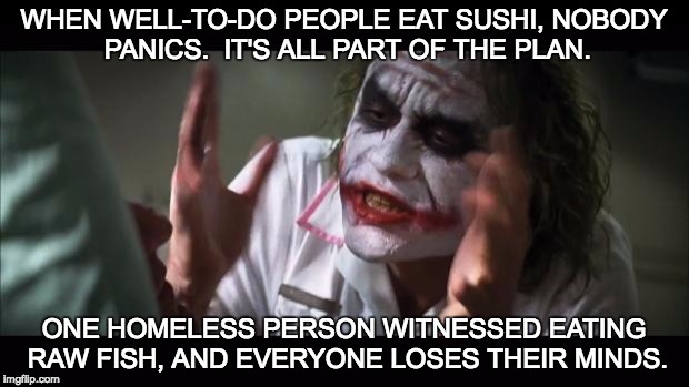 And everybody loses their minds Meme | WHEN WELL-TO-DO PEOPLE EAT SUSHI, NOBODY PANICS.  IT'S ALL PART OF THE PLAN. ONE HOMELESS PERSON WITNESSED EATING RAW FISH, AND EVERYONE LOSES THEIR MINDS. | image tagged in memes,and everybody loses their minds | made w/ Imgflip meme maker