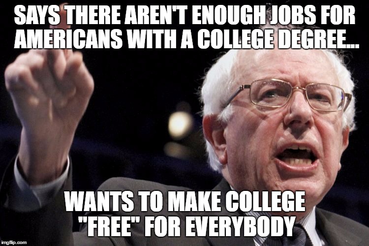 Bernie Sanders | SAYS THERE AREN'T ENOUGH JOBS FOR AMERICANS WITH A COLLEGE DEGREE... WANTS TO MAKE COLLEGE "FREE" FOR EVERYBODY | image tagged in bernie sanders | made w/ Imgflip meme maker