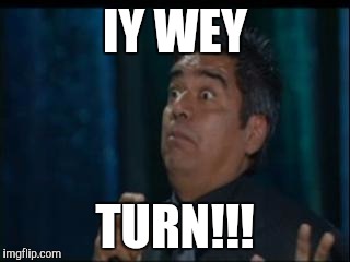IY WEY; TURN!!! | image tagged in scared,george lopez | made w/ Imgflip meme maker