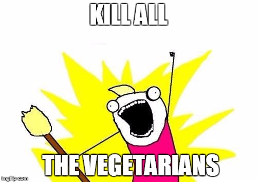 X All The Y | KILL ALL; THE VEGETARIANS | image tagged in memes,x all the y | made w/ Imgflip meme maker