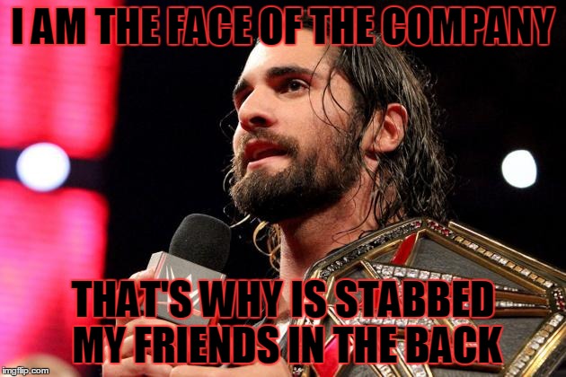 I AM THE FACE OF THE COMPANY; THAT'S WHY IS STABBED MY FRIENDS IN THE BACK | image tagged in wwe,seth rollins | made w/ Imgflip meme maker