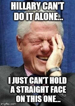 Bill Clinton Laughing | HILLARY CAN'T DO IT ALONE... I JUST CAN'T HOLD A STRAIGHT FACE ON THIS ONE... | image tagged in bill clinton laughing | made w/ Imgflip meme maker