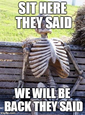 Waiting Skeleton | SIT HERE THEY SAID; WE WILL BE BACK THEY SAID | image tagged in memes,waiting skeleton | made w/ Imgflip meme maker