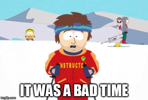 Super Cool Ski Instructor Meme | IT WAS A BAD TIME | image tagged in memes,super cool ski instructor | made w/ Imgflip meme maker