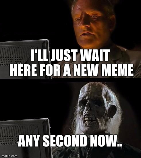 I'll Just Wait Here Meme | I'LL JUST WAIT HERE FOR A NEW MEME; ANY SECOND NOW.. | image tagged in memes,ill just wait here | made w/ Imgflip meme maker