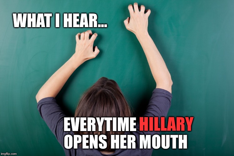 Why Does She Always Have To Screech To Get Her Message Across? | WHAT I HEAR... EVERYTIME                 OPENS HER MOUTH; HILLARY | image tagged in hillary,election 2016,nails on chalk board,hillary clinton,memes | made w/ Imgflip meme maker