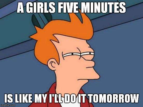 Futurama Fry Meme | A GIRLS FIVE MINUTES IS LIKE MY I'LL DO IT TOMORROW | image tagged in memes,futurama fry | made w/ Imgflip meme maker
