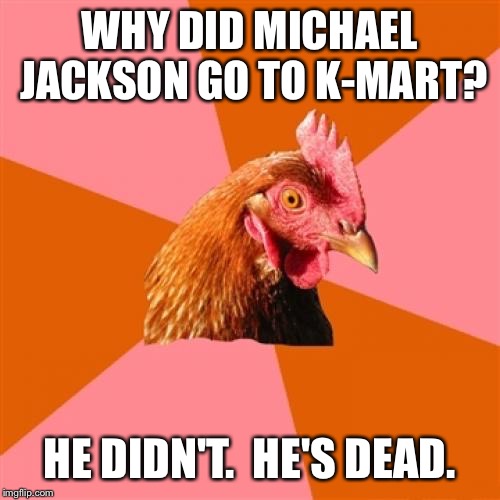 Anti Joke Chicken Meme | WHY DID MICHAEL JACKSON GO TO K-MART? HE DIDN'T.  HE'S DEAD. | image tagged in memes,anti joke chicken | made w/ Imgflip meme maker