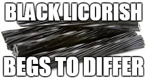 BLACK LICORISH BEGS TO DIFFER | made w/ Imgflip meme maker