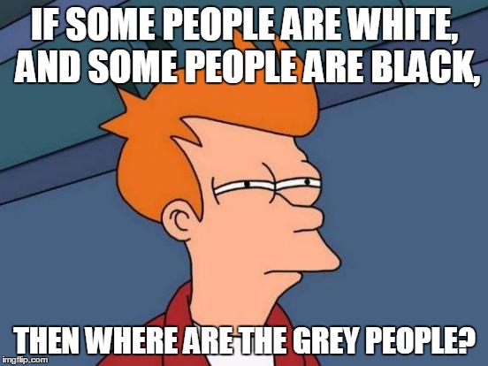 Futurama Fry | IF SOME PEOPLE ARE WHITE, AND SOME PEOPLE ARE BLACK, THEN WHERE ARE THE GREY PEOPLE? | image tagged in memes,futurama fry | made w/ Imgflip meme maker