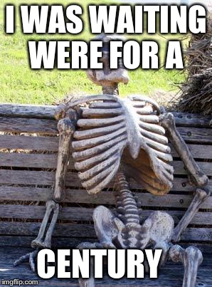 Waiting Skeleton | I WAS WAITING WERE FOR A; CENTURY | image tagged in memes,waiting skeleton | made w/ Imgflip meme maker