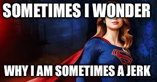 Super girl is sometimes a jerk | SOMETIMES I WONDER; WHY I AM SOMETIMES A JERK | image tagged in memes,supergirl | made w/ Imgflip meme maker