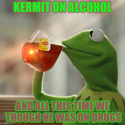 Kerrrmmmiiiitttt | KERMIT ON ALCOHOL; AND ALL THIS TIME WE THOUGH HE WAS ON DRUGS | image tagged in memes,but thats none of my business,kermit the frog | made w/ Imgflip meme maker