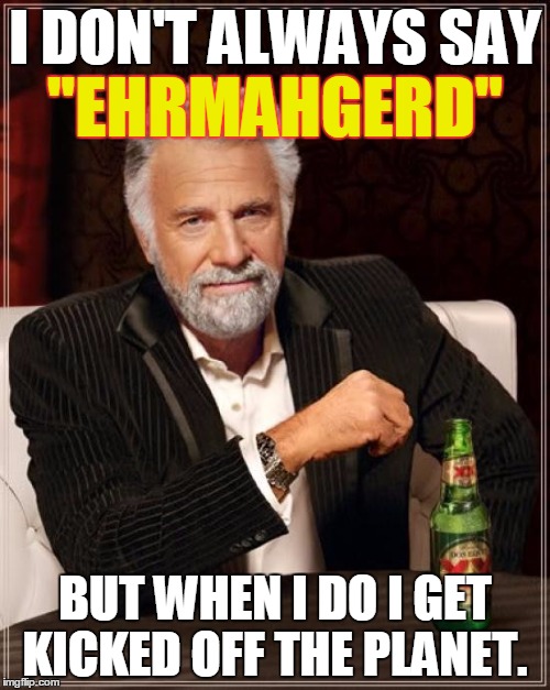 The Most Interesting Man In The World | I DON'T ALWAYS SAY; "EHRMAHGERD"; BUT WHEN I DO I GET KICKED OFF THE PLANET. | image tagged in memes,the most interesting man in the world | made w/ Imgflip meme maker